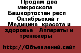 Продам два микроскопа   - Башкортостан респ., Октябрьский г. Медицина, красота и здоровье » Аппараты и тренажеры   